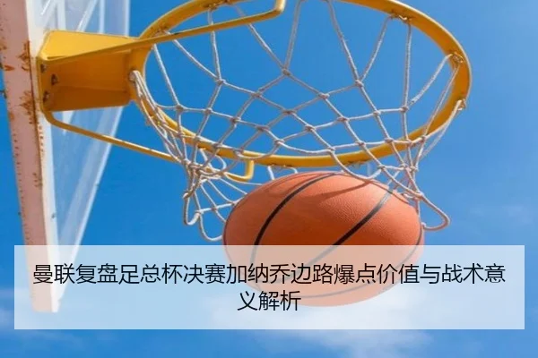 曼联复盘足总杯决赛加纳乔边路爆点价值与战术意义解析