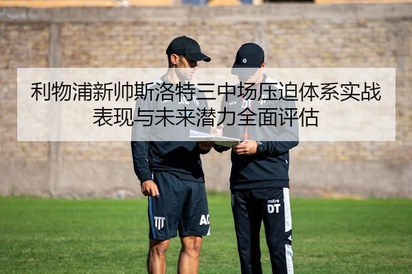 利物浦新帅斯洛特三中场压迫体系实战表现与未来潜力全面评估