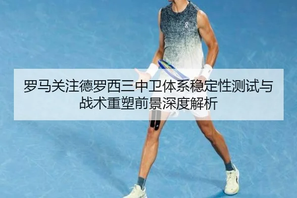 罗马关注德罗西三中卫体系稳定性测试与战术重塑前景深度解析