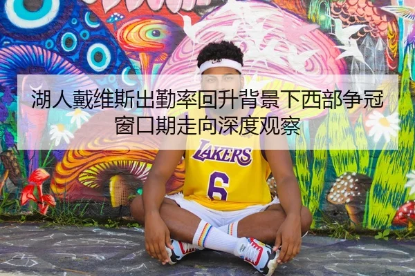 湖人戴维斯出勤率回升背景下西部争冠窗口期走向深度观察